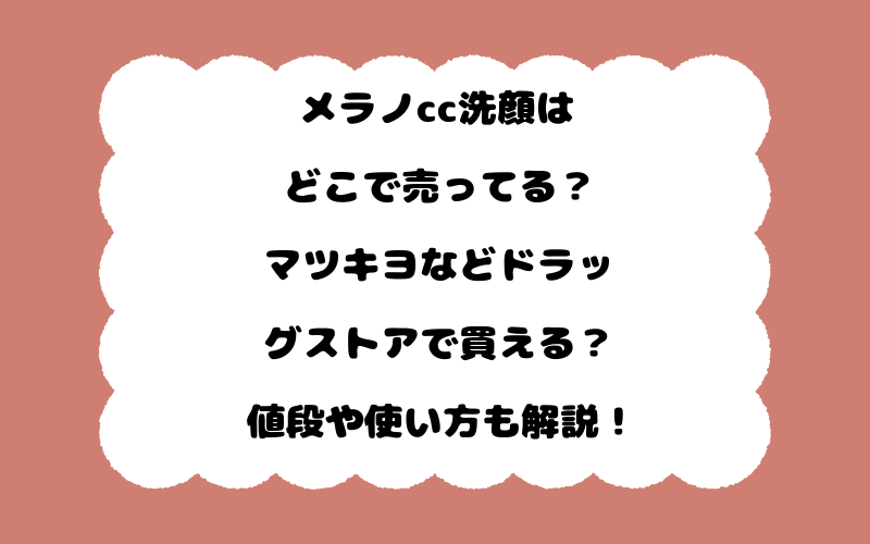 メラノcc洗顔はどこで売ってる？マツキヨなどドラッグストアで買える？値段や使い方も解説！