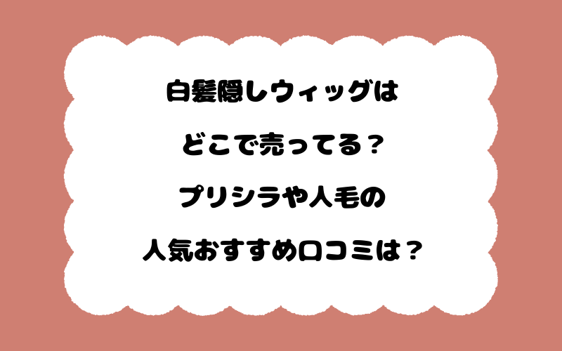 白髪隠しウィッグはどこで売ってる？プリシラや人毛の人気おすすめ口コミは？