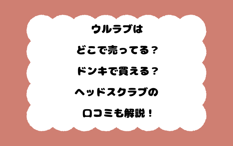 ウルラブはどこで売ってる？ドンキで買える？ヘッドスクラブの口コミも解説！