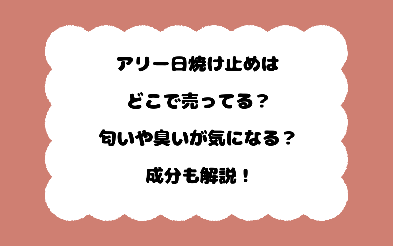 アリー日焼け止めはどこで売ってる？匂いや臭いが気になる？成分も解説！