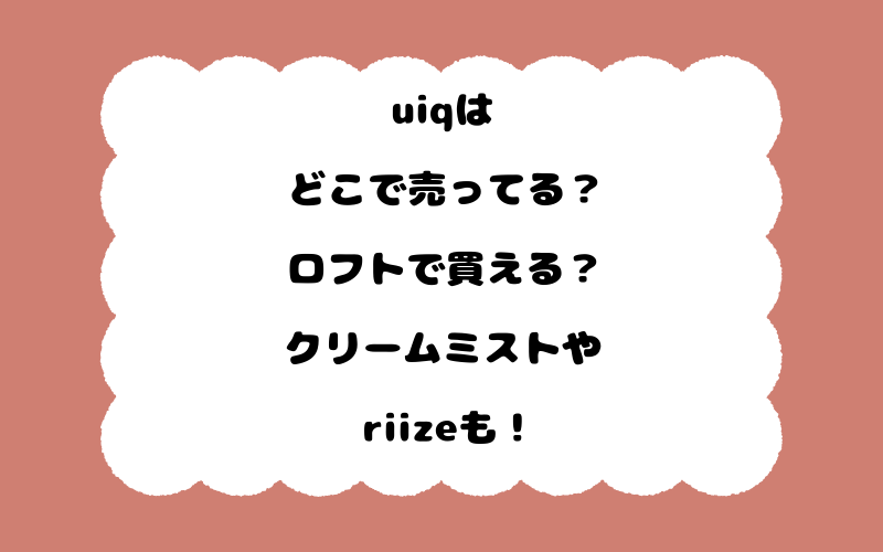 uiqはどこで売ってる？ロフトで買える？クリームミストやriizeも！