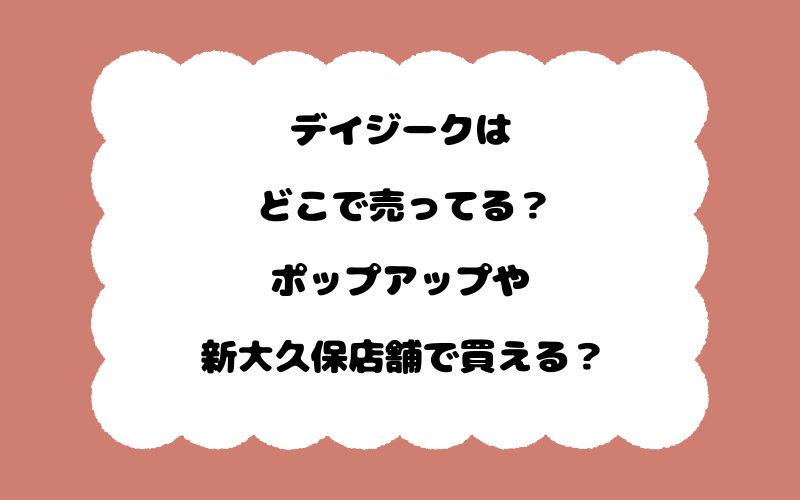 デイジークはどこで売ってる？ポップアップや新大久保店舗で買える？
