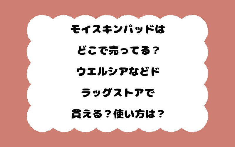 モイスキンパッドはどこで売ってる？ウエルシアなどドラッグストアで買える？使い方は？