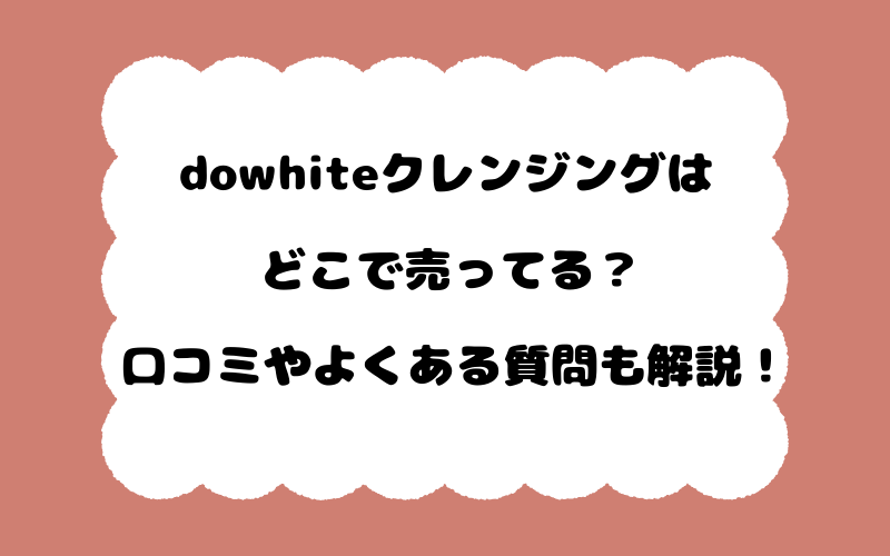 dowhiteクレンジングはどこで売ってる？口コミやよくある質問も解説！