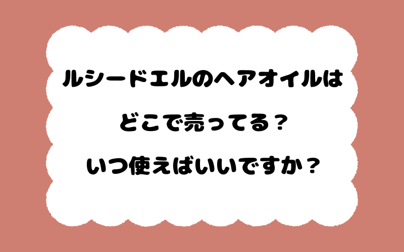ルシードエルのヘアオイルはどこで売ってる？いつ使えばいいですか？