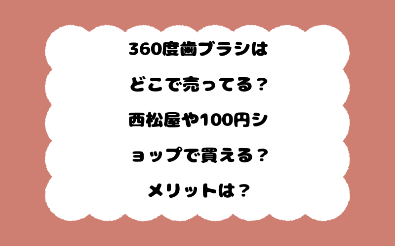 360度歯ブラシはどこで売ってる？西松屋や100円ショップで買える？メリットは？