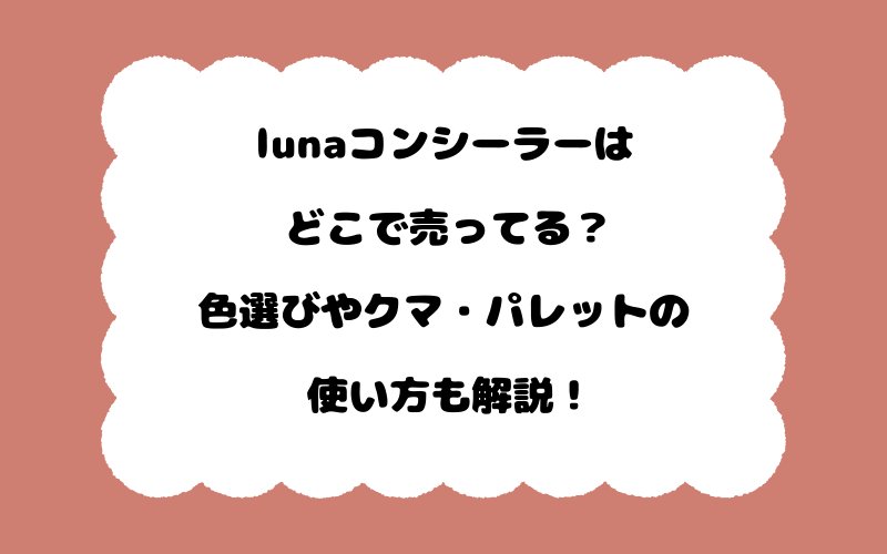 lunaコンシーラーはどこで売ってる？色選びやクマ・パレットの使い方も解説！