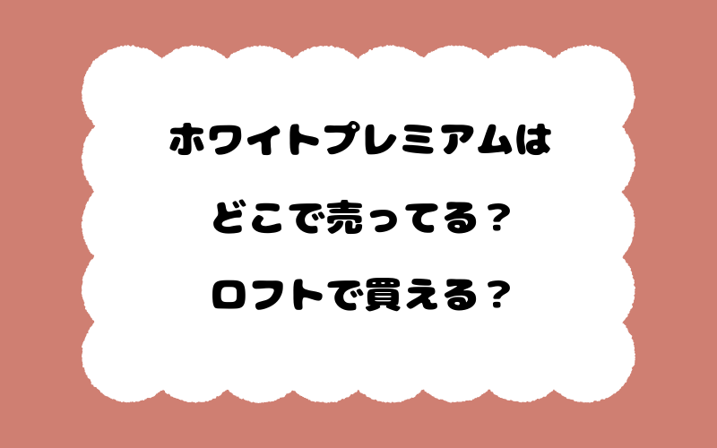 ホワイトプレミアムはどこで売ってる？ロフトで買える？