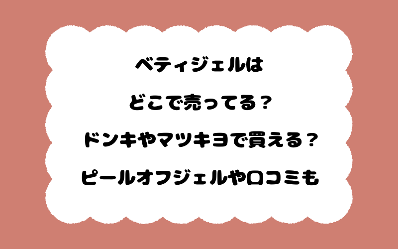 ベティジェルはどこで売ってる？ドンキやマツキヨで買える？ピールオフジェルや口コミも