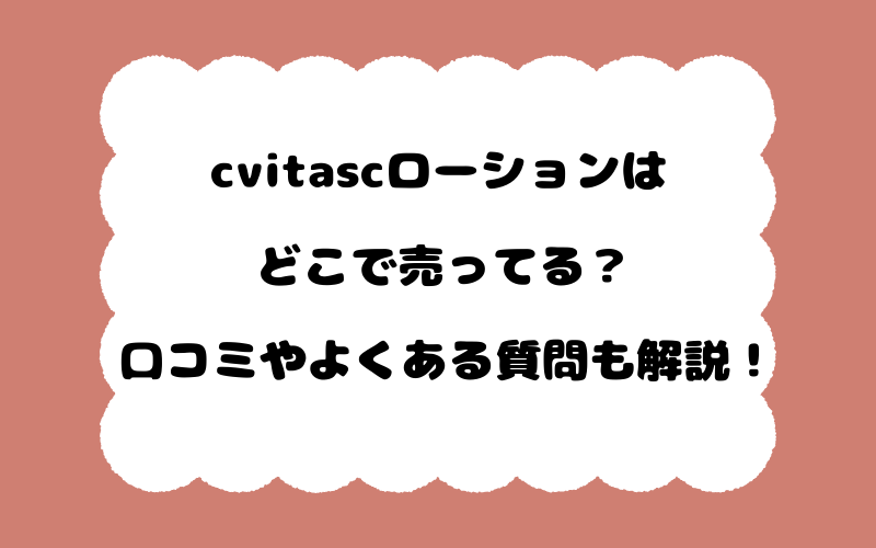 cvitascローションはどこで売ってる？口コミやよくある質問も解説！