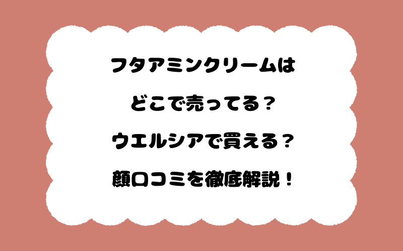 フタアミンクリームはどこで売ってる?ウエルシアで買える?顔口コミを徹底解説!