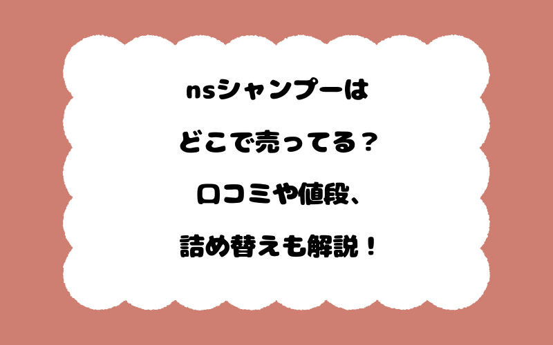 nsシャンプーはどこで売ってる？口コミや値段、詰め替えも解説！