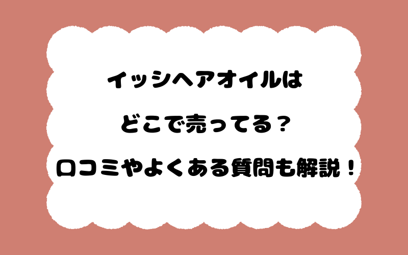 イッシヘアオイルはどこで売ってる？口コミやよくある質問も解説！