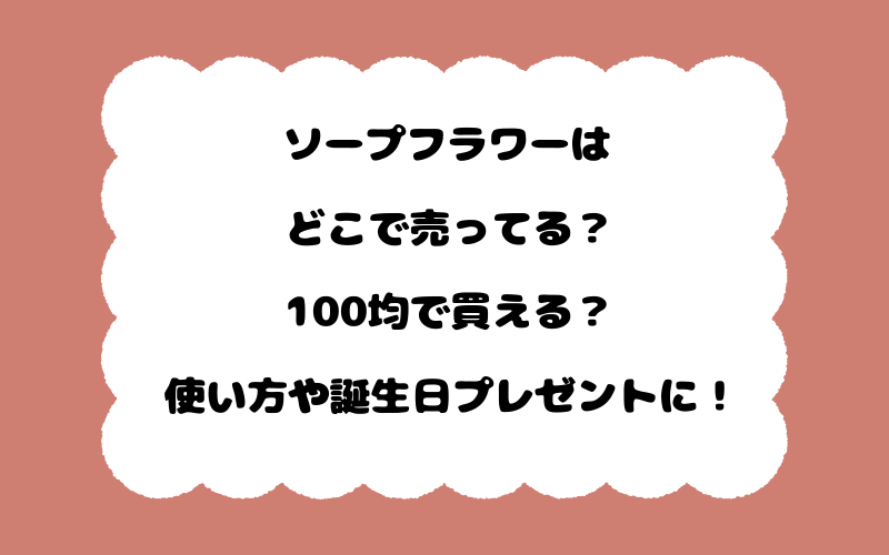 ソープフラワーはどこで売ってる？100均で買える？使い方や誕生日プレゼントに！