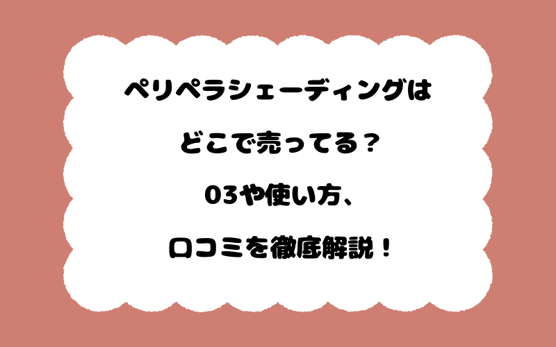 ペリペラシェーディングはどこで売ってる？03や使い方、口コミを徹底解説！