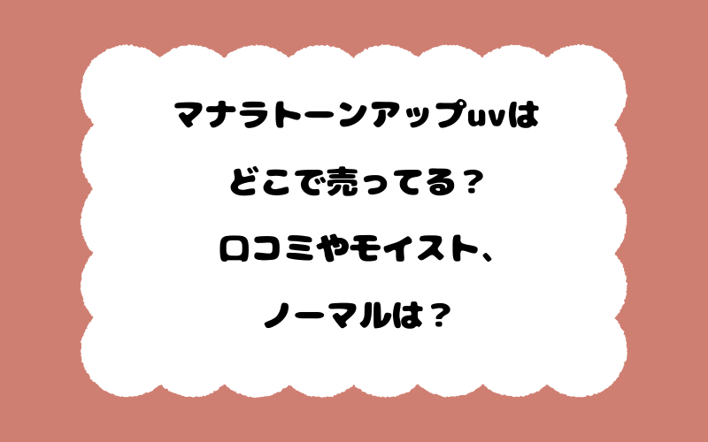 マナラトーンアップuvはどこで売ってる？口コミやモイスト、ノーマルは？