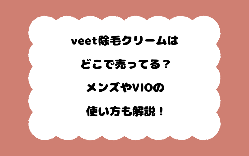 veet除毛クリームはどこで売ってる？メンズやVIOの使い方も解説！