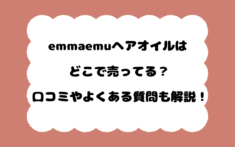 emmaemuヘアオイルはどこで売ってる？口コミやよくある質問も解説！