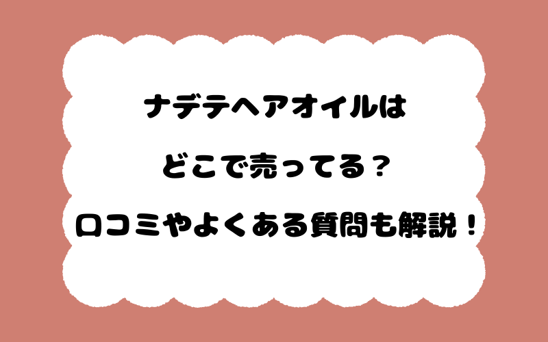 ナデテヘアオイルはどこで売ってる？口コミやよくある質問も解説！