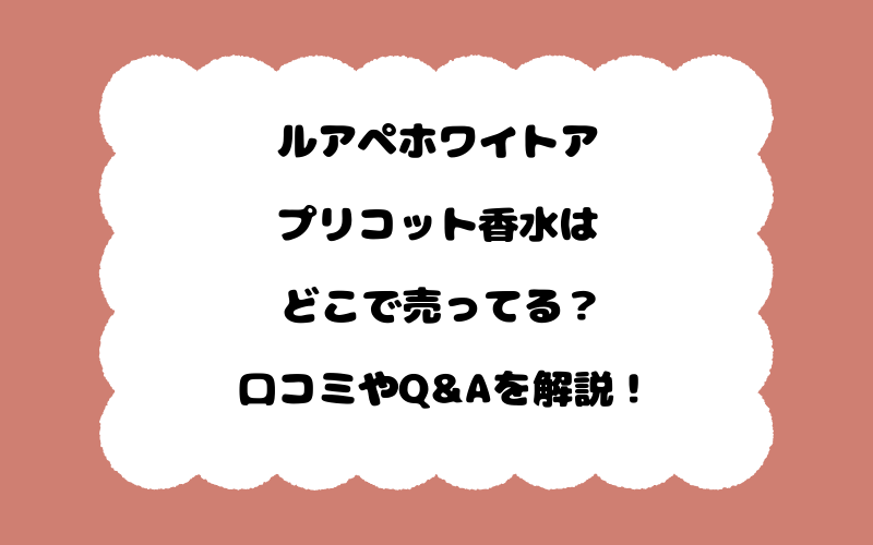 ルアペホワイトアプリコット香水はどこで売ってる？口コミやQ&Aを解説！