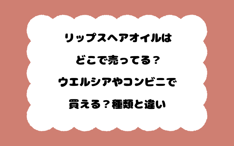 リップスヘアオイルはどこで売ってる？ウエルシアやコンビニで買える？種類と違い