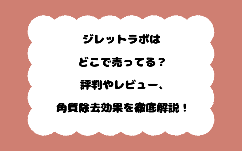 ジレットラボはどこで売ってる？評判やレビュー、角質除去効果を徹底解説！