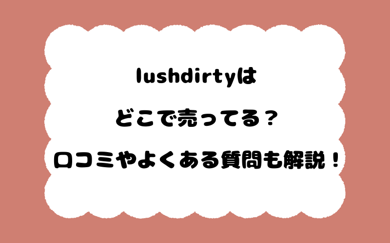 lushdirtyはどこで売ってる？口コミやよくある質問も解説！