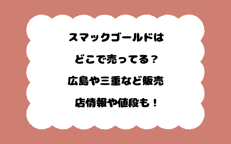 スマックゴールドはどこで売ってる？広島や三重など販売店情報や値段も！