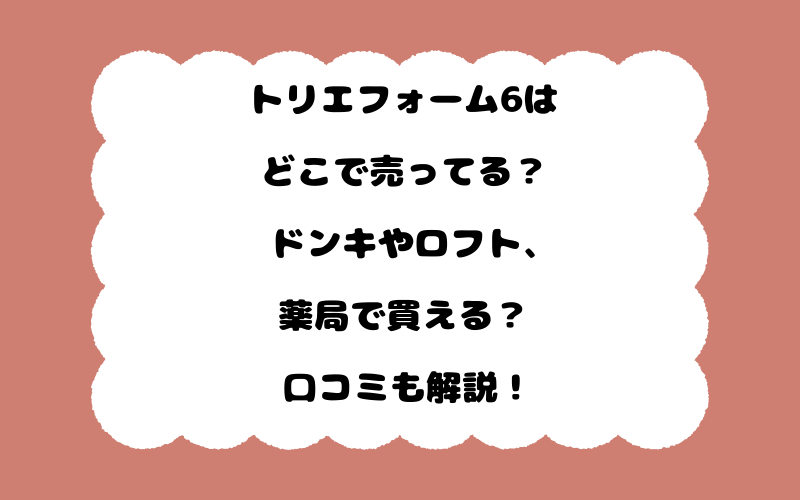 トリエフォーム6はどこで売ってる？ドンキやロフト、薬局で買える？口コミも解説！