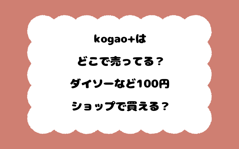 kogao+はどこで売ってる？ダイソーなど100円ショップで買える？