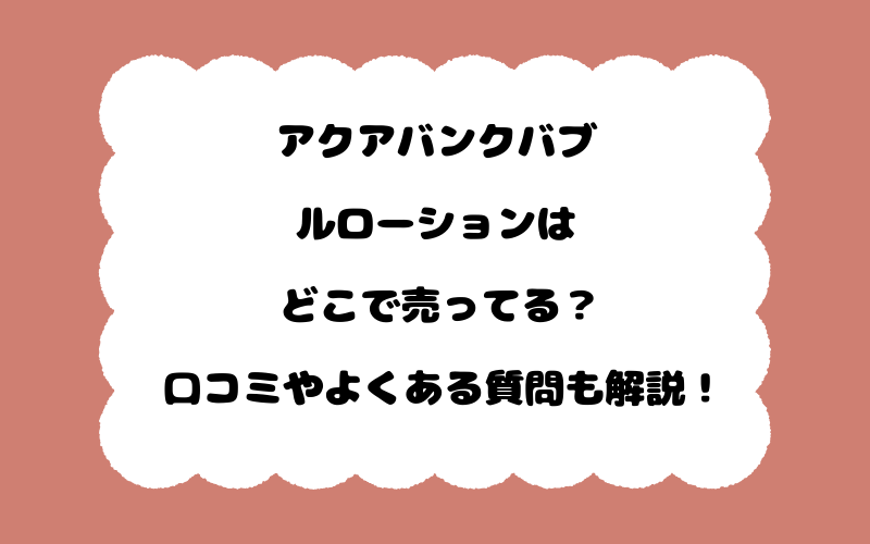 アクアバンクバブルローションはどこで売ってる？口コミやよくある質問も解説！