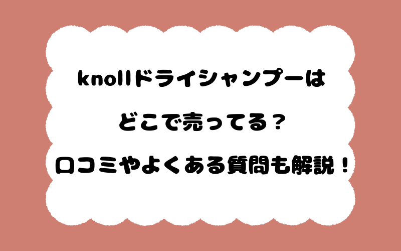 knollドライシャンプーはどこで売ってる？口コミやよくある質問も解説！