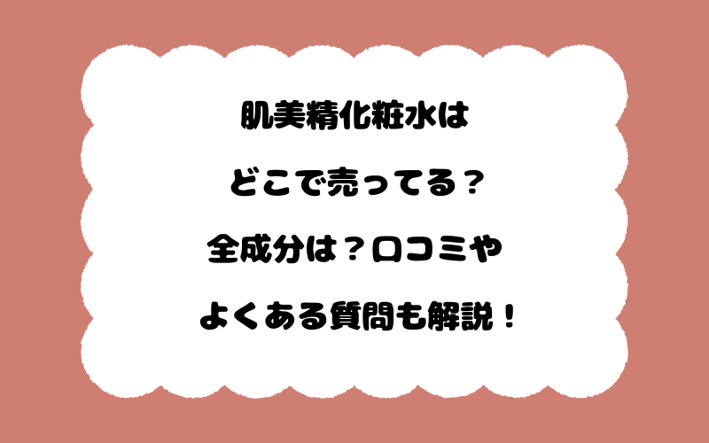肌美精化粧水はどこで売ってる？全成分は？口コミやよくある質問も解説！
