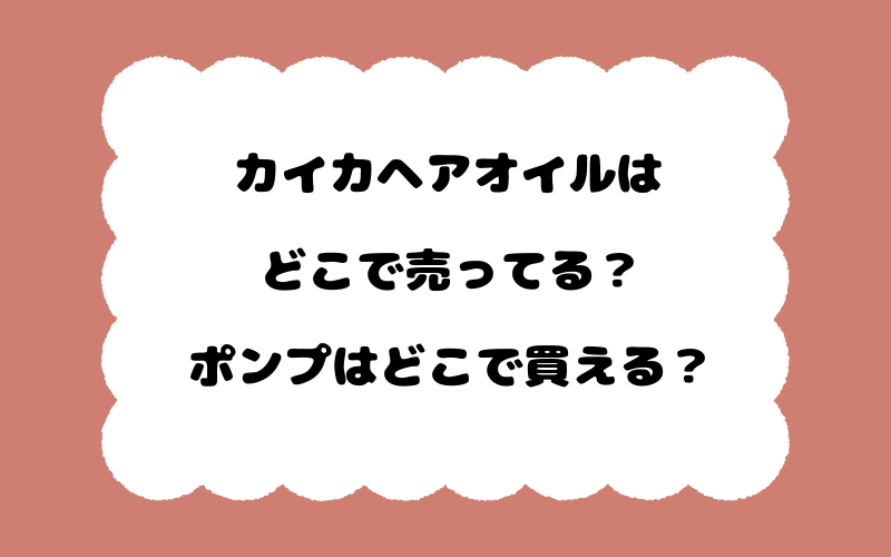 カイカヘアオイルはどこで売ってる？ポンプはどこで買える？