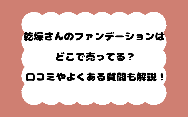 乾燥さんのファンデーションはどこで売ってる？口コミやよくある質問も解説！