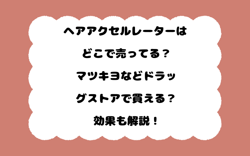 ヘアアクセルレーターはどこで売ってる？マツキヨなどドラッグストアで買える？効果も解説！