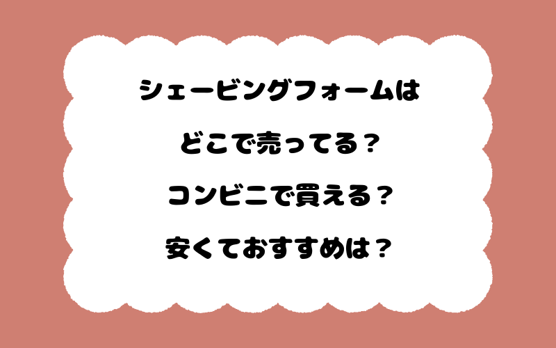 シェービングフォームはどこで売ってる？コンビニで買える？安くておすすめは？