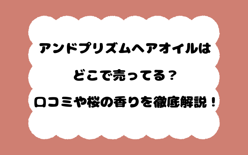 アンドプリズムヘアオイルはどこで売ってる？口コミや桜の香りを徹底解説！