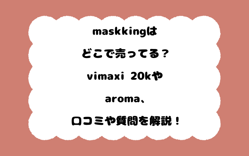 maskkingはどこで売ってる？vimaxi 20kやaroma、口コミや質問を解説！