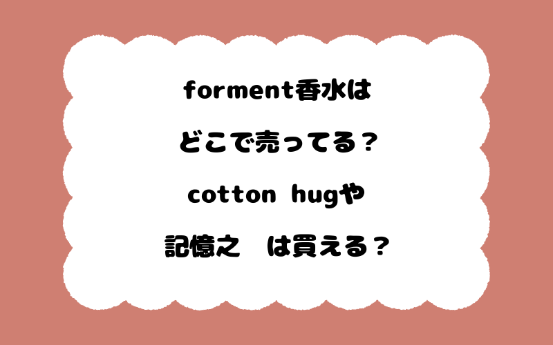 forment香水はどこで売ってる？cotton hugや記憶之鑰は買える？