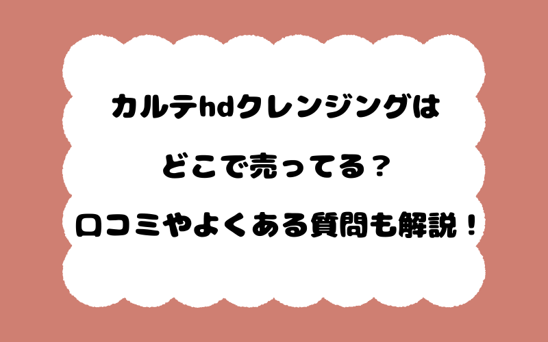カルテhdクレンジングはどこで売ってる？口コミやよくある質問も解説！