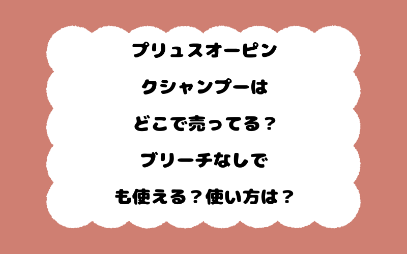 プリュスオーピンクシャンプーはどこで売ってる？ブリーチなしでも使える？使い方は？
