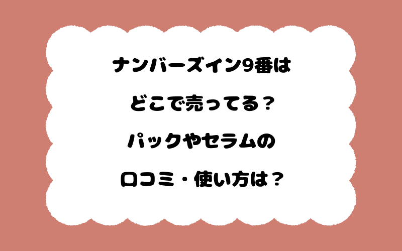 ナンバーズイン9番はどこで売ってる？パックやセラムの口コミ・使い方は？