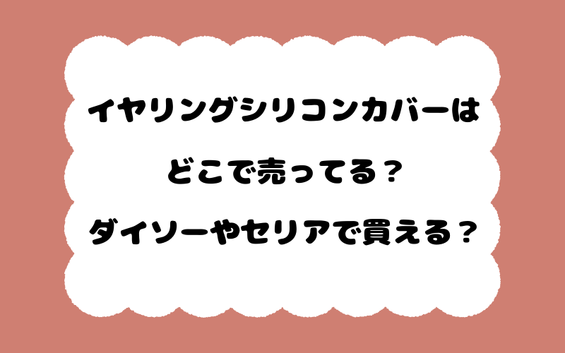 イヤリングシリコンカバーはどこで売ってる？ダイソーやセリアで買える？