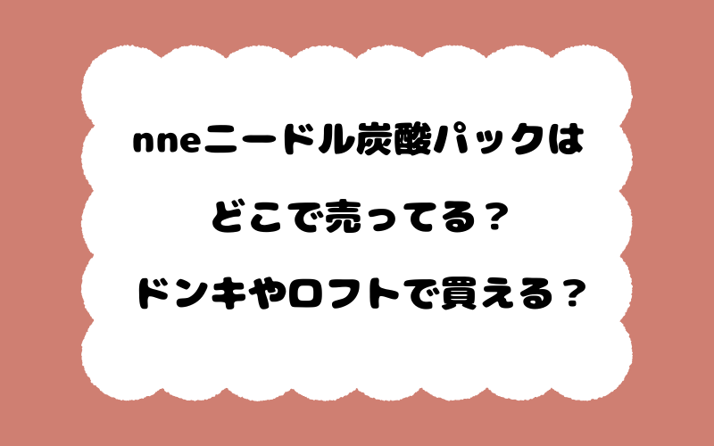 nneニードル炭酸パックはどこで売ってる？ドンキやロフトで買える？