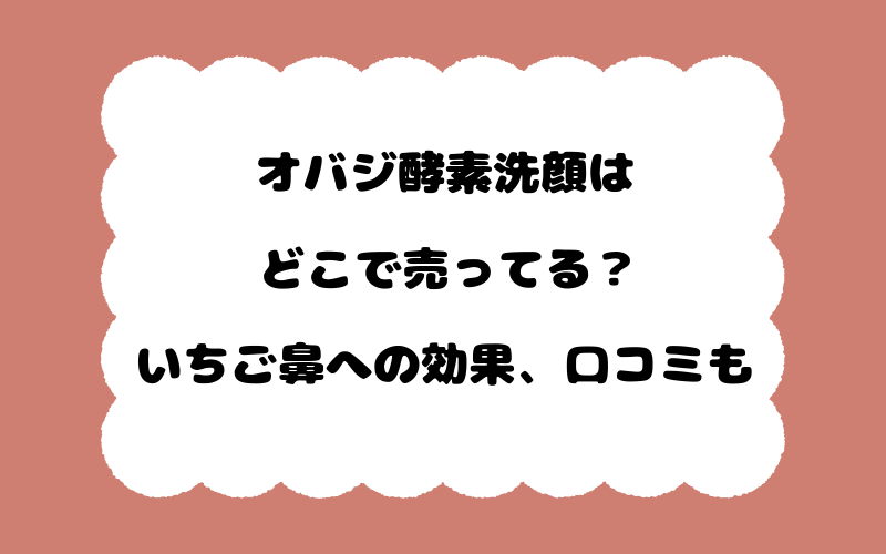 オバジ酵素洗顔はどこで売ってる？いちご鼻への効果、口コミも