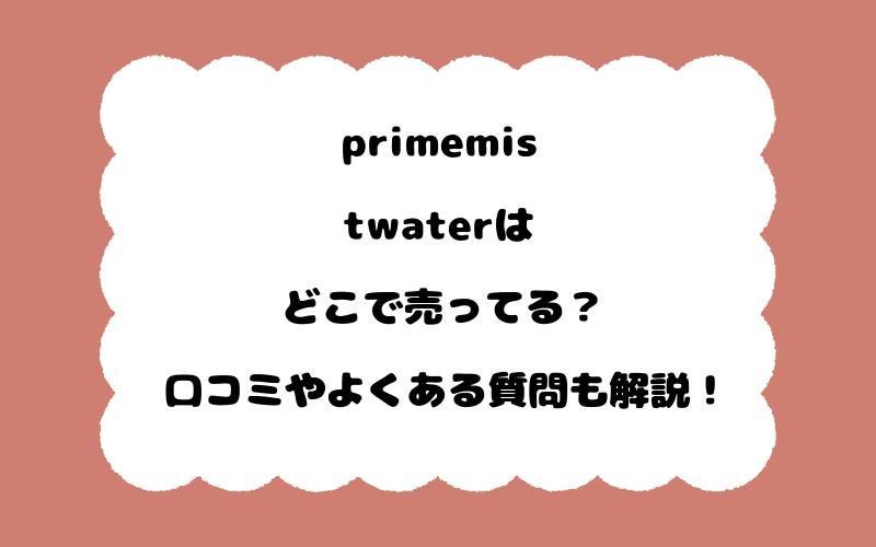 primemistwaterはどこで売ってる？口コミやよくある質問も解説！