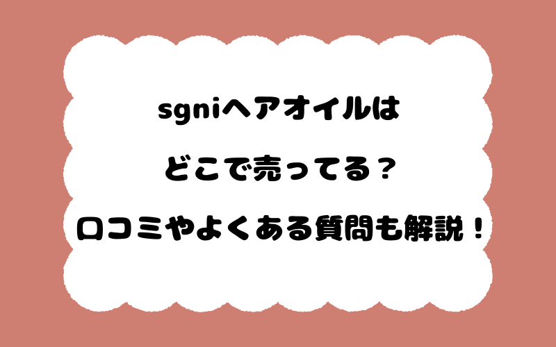 sgniヘアオイルはどこで売ってる？口コミやよくある質問も解説！
