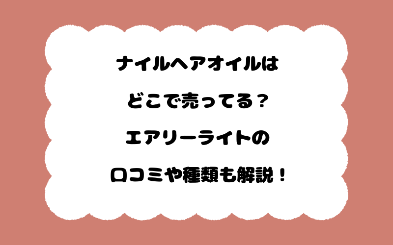 ナイルヘアオイルはどこで売ってる?エアリーライトの口コミや種類も解説!
