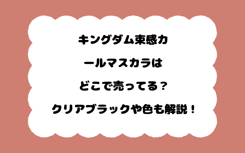 キングダム束感カールマスカラはどこで売ってる？クリアブラックや色も解説！